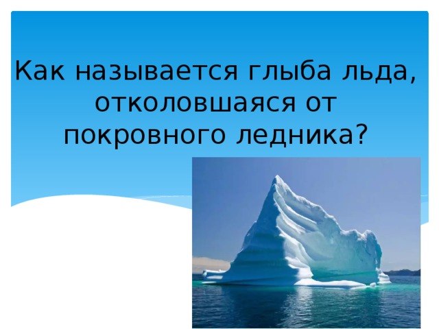 Как называется глыба льда, отколовшаяся от покровного ледника? 