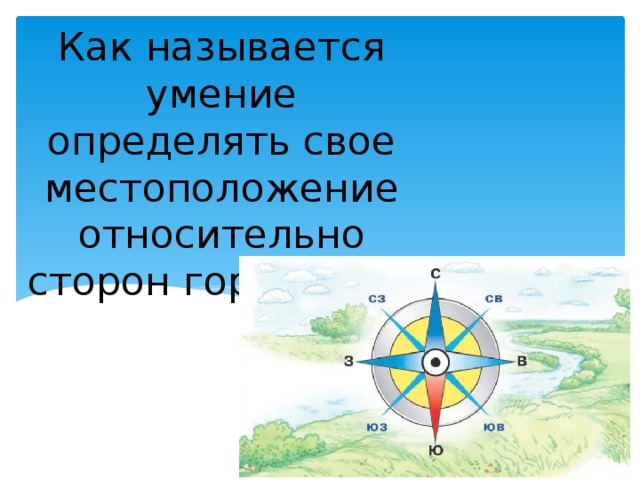 Как называется умение определять свое местоположение относительно сторон горизонта? 