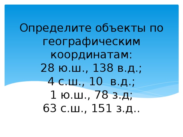Определите объекты по географическим координатам:  28 ю.ш., 138 в.д.;  4 с.ш., 10 в.д.;  1 ю.ш., 78 з.д;  63 с.ш., 151 з.д.. 
