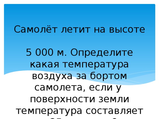 Самолёт летит на высоте  5 000 м. Определите какая температура воздуха за бортом самолета, если у поверхности земли температура составляет +25 градусов? 