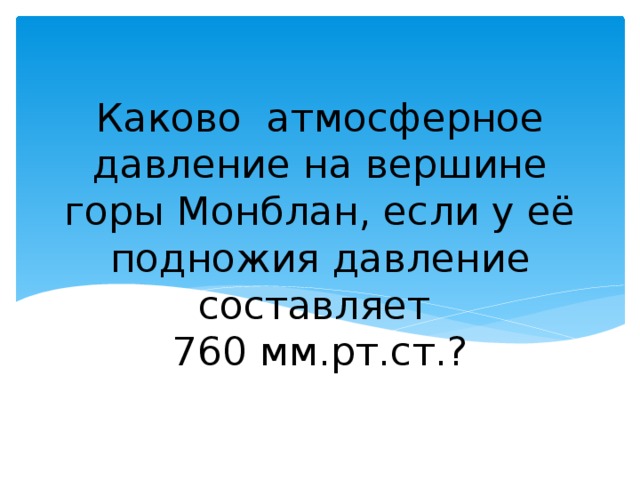 Каково атмосферное давление на вершине горы Монблан, если у её подножия давление составляет  760 мм.рт.ст.? 