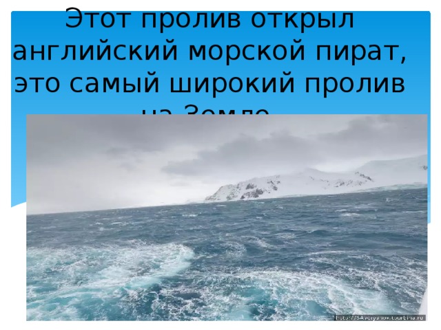 Этот пролив открыл английский морской пират, это самый широкий пролив на Земле. 