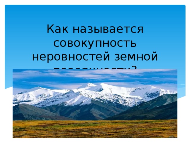 Как называется совокупность неровностей земной поверхности? 