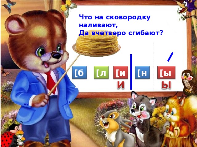 Что на сковородку наливают, Да вчетверо сгибают? [ ы ] [ и ] [ н ] [ л ] [ б ] 