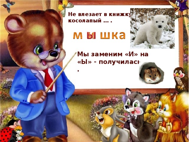Не влезает в книжку косолапый … . Мы заменим «И» на «Ы» - получилась … . 