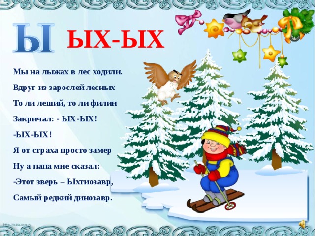 ЫХ-ЫХ Мы на лыжах в лес ходили. Вдруг из зарослей лесных То ли леший, то ли филин Закричал: - ЫХ-ЫХ! ЫХ-ЫХ! Я от страха просто замер Ну а папа мне сказал: Этот зверь – Ыхтиозавр, Самый редкий динозавр. 