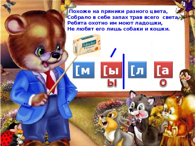  Похоже на пряники разного цвета,  Собрало в себе запах трав всего света.  Ребята охотно им моют ладошки,  Не любят его лишь собаки и кошки. [ л ] [ а ] [ м ] [ ы ] 