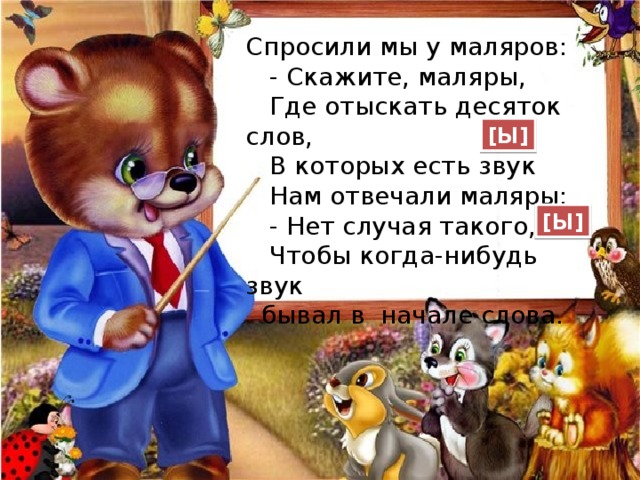 Спросили мы у маляров:  - Скажите, маляры,  Где отыскать десяток слов,  В которых есть звук  Нам отвечали маляры:  - Нет случая такого,  Чтобы когда-нибудь звук  бывал в начале слова. [ Ы ] [ Ы ] 