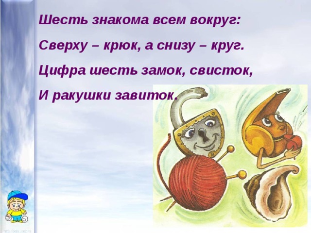 Шесть знакома всем вокруг: Сверху – крюк, а снизу – круг. Цифра шесть замок, свисток, И ракушки завиток. 