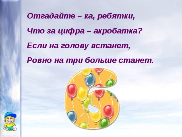 Отгадайте – ка, ребятки, Что за цифра – акробатка? Если на голову встанет, Ровно на три больше станет. 