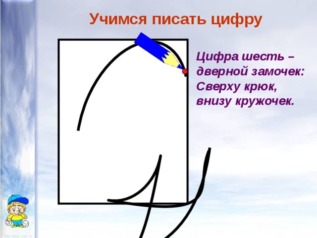 Учимся писать цифру Цифра шесть – дверной замочек: Сверху крюк, внизу кружочек. 