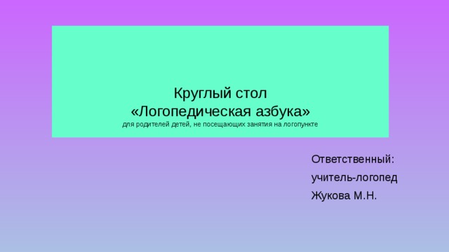    Круглый стол  «Логопедическая азбука»  для родителей детей, не посещающих занятия на логопункте   Ответственный: учитель-логопед Жукова М.Н. 