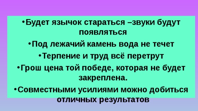 Будет язычок стараться –звуки будут появляться Под лежачий камень вода не течет Терпение и труд всё перетрут Грош цена той победе, которая не будет закреплена. Совместными усилиями можно добиться отличных результатов  