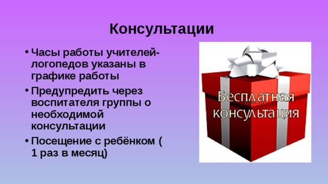 Консультации Часы работы учителей-логопедов указаны в графике работы Предупредить через воспитателя группы о необходимой консультации Посещение с ребёнком ( 1 раз в месяц) 
