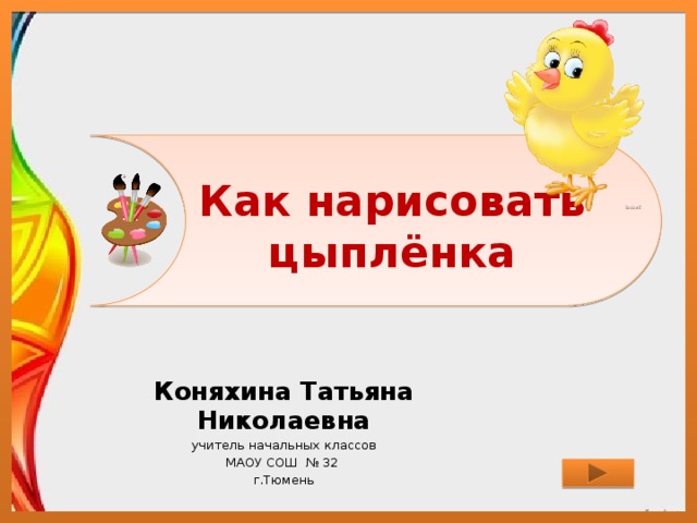 Как нарисовать цыплёнка Коняхина Татьяна Николаевна учитель начальных классов МАОУ СОШ № 32 г.Тюмень 