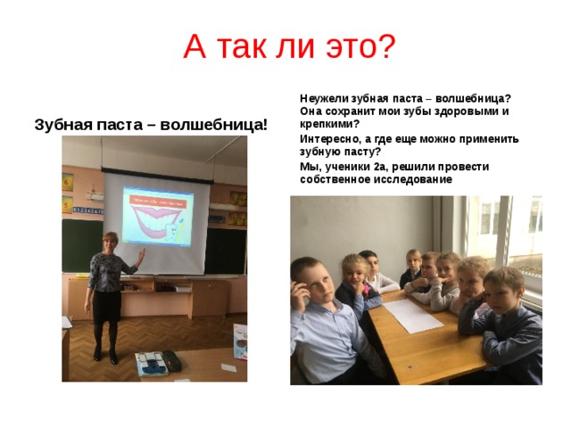  А так ли это? Неужели зубная паста – волшебница? Она сохранит мои зубы здоровыми и крепкими? Интересно, а где еще можно применить зубную пасту? Мы, ученики 2а, решили провести собственное исследование  Зубная паста – волшебница! 