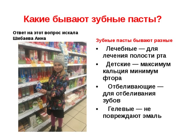 Какие бывают зубные пасты? Ответ на этот вопрос искала Шибаева Анна Зубные пасты бывают разные  Лечебные — для лечения полости рта  Детские — максимум кальция минимум фтора  Отбеливающие — для отбеливания зубов  Гелевые — не повреждают эмаль  