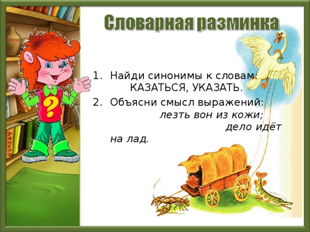  Найди синонимы к словам: КАЗАТЬСЯ, УКАЗАТЬ. Объясни смысл выражений: лезть вон из кожи; дело  идёт  на лад.  