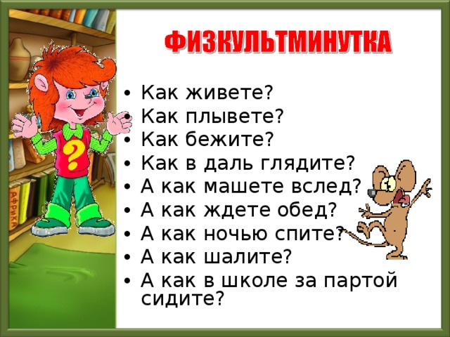 Как живете? Как плывете? Как бежите? Как в даль глядите? А как машете вслед? А как ждете обед? А как ночью спите? А как шалите? А как в школе за партой сидите? 