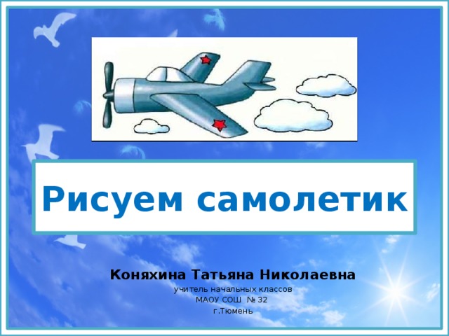 Рисуем самолетик Коняхина Татьяна Николаевна учитель начальных классов МАОУ СОШ № 32 г.Тюмень 