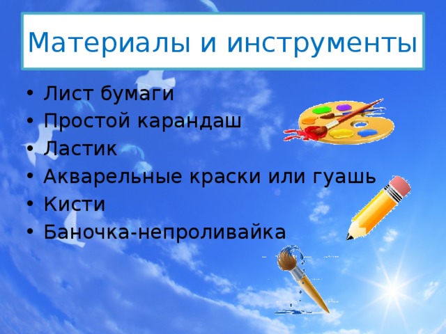 Материалы и инструменты Лист бумаги Простой карандаш Ластик Акварельные краски или гуашь Кисти Баночка-непроливайка 