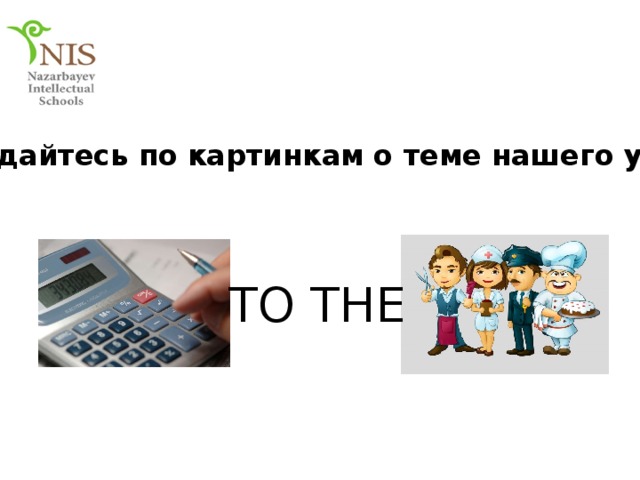 Догадайтесь по картинкам о теме нашего урока TO THE 
