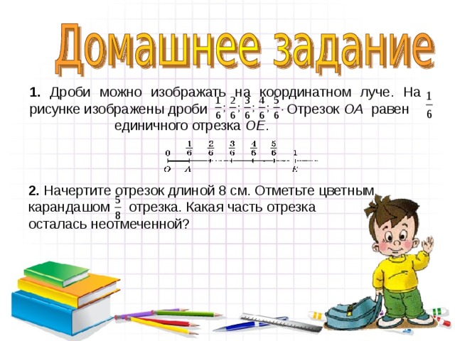 1. Дроби можно изображать на координатном луче. На рисунке изображены дроби Отрезок ОА   равен единичного отрезка ОЕ . 2. Начертите отрезок длиной 8 см. Отметьте цветным карандашом отрезка. Какая часть отрезка осталась неотмеченной?  