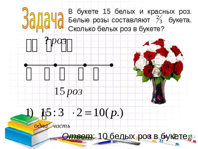 В букете 15 белых и красных роз. Белые розы составляют букета. Сколько белых роз в букете? Ответ : 10 белых роз в букете. 