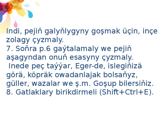 Indi, pejiň galyňlygyny goşmak üçin, inçe zolagy çyzmaly.  7. Soňra p.6 gaýtalamaly we pejiň aşagyndan onuň esasyny çyzmaly.  Inede peç taýýar, Eger-de, islegiňizä görä, köpräk owadanlajak bolsaňyz, güller, wazalar we ş.m. Goşup bilersiňiz.  8. Gatlaklary birikdirmeli (Shift+Ctrl+E).   