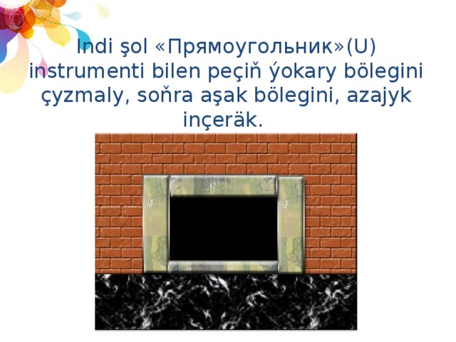 Indi şol «Прямоугольник»(U) instrumenti bilen peçiň ýokary bölegini çyzmaly, soňra aşak bölegini, azajyk inçeräk. 