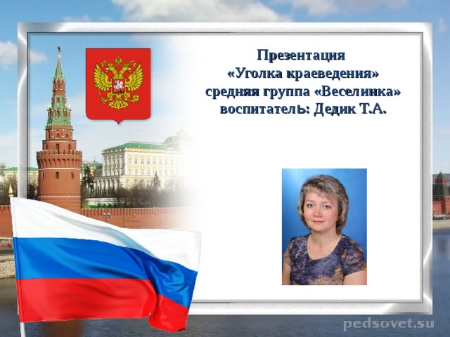    Презентация  «Уголка краеведения»  средняя группа «Веселинка»  воспитател ь : Дедик Т.А.    