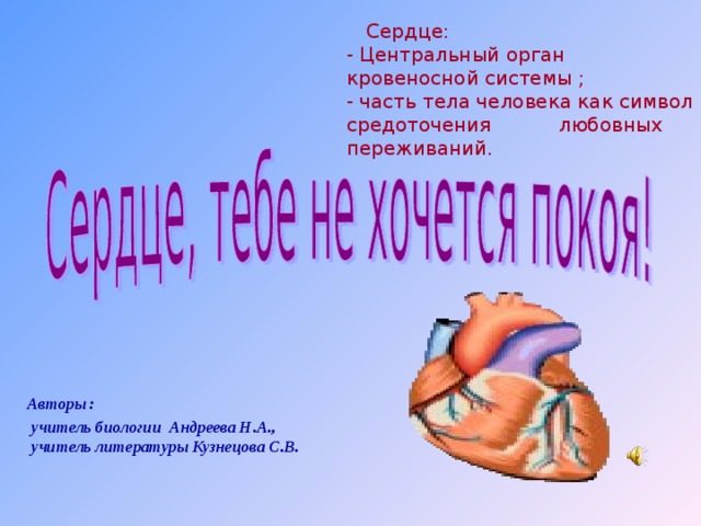  Сердце:  - Центральный орган кровеносной системы ;  - часть тела человека как символ средоточения любовных переживаний.  Авторы :  учитель биологии Андреева Н.А., учитель литературы Кузнецова С.В.  