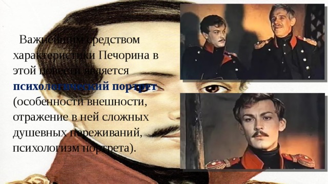 Важнейшим средством характеристики Печорина в этой повести является психологический портрет (особенности внешности, отражение в ней сложных душевных переживаний, психологизм портрета). 