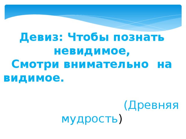 Девиз: Чтобы познать невидимое, Смотри внимательно на видимое. (Древняя мудрость ) 