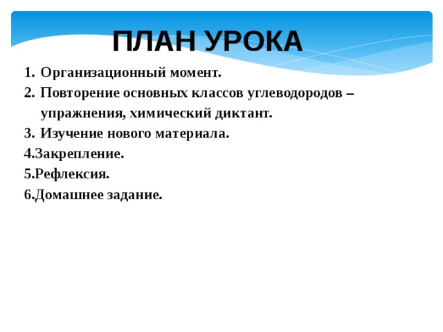 План  урока Организационный момент. Повторение основных классов углеводородов – упражнения, химический диктант. Изучение нового материала. 4.Закрепление. 5.Рефлексия. 6.Домашнее задание.  
