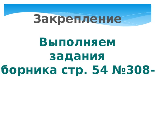 Закрепление Выполняем задания со сборника стр. 54 №308-310 