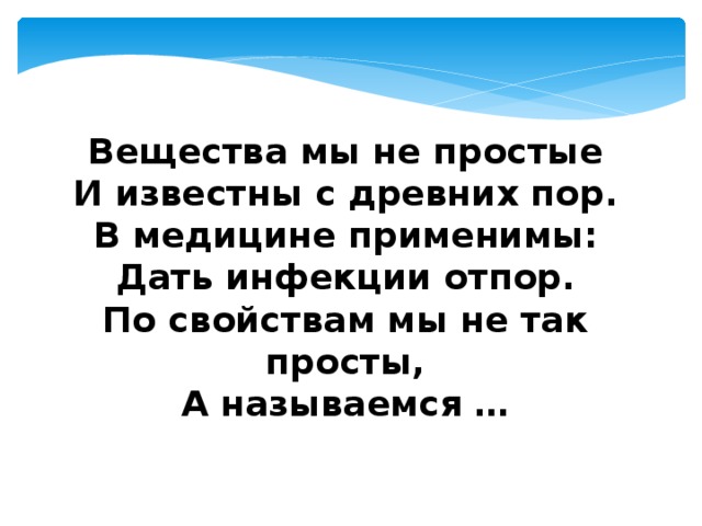 Вещества мы не простые  И известны с древних пор.  В медицине применимы:  Дать инфекции отпор.  По свойствам мы не так просты,  А называемся … 