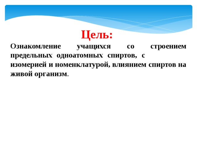Цель: Ознакомление учащихся со строением предельных одноатомных спиртов, с изомерией и номенклатурой, влиянием спиртов на живой организм . 
