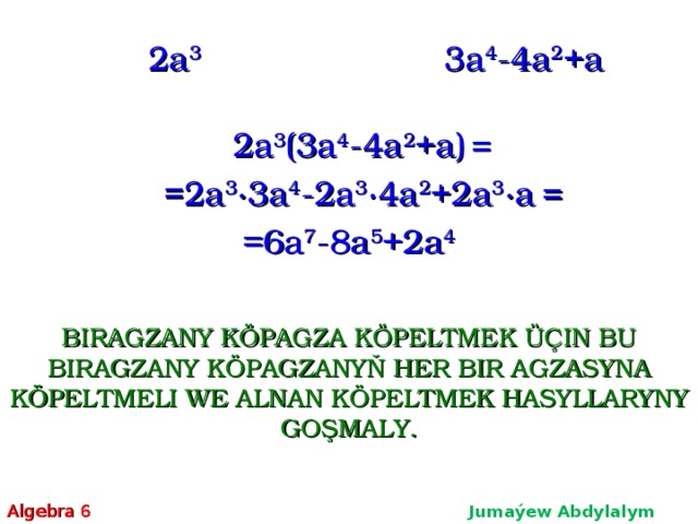 2 a 3 3 a 4 -4 a 2 + a 2 a 3 (3 a 4 -4 a 2 + a ) = =2 a 3 ∙3 a 4 - 2 a 3 ∙4 a 2 +2 a 3 ∙ a = = 6a 7 -8 a 5 + 2a 4 BIRAGZANY KÖPAGZA KÖPELTMEK ÜÇIN BU BIRAGZANY KÖPAGZANYŇ HER BIR AGZASYNA KÖPELTMELI WE ALNAN KÖPELTMEK HASYLLARYNY GOŞMALY. Algebra 6 Jumaýew Abdylalym Amanmyradowiç  