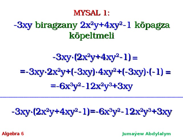 MYSAL 1: -3 xy biragzany 2 x 2 y+4xy 2 -1  köpagza köpeltmeli -3 xy∙( 2 x 2 y+4xy 2 -1) = =-3 xy∙ 2 x 2 y+( -3 xy)∙4xy 2 +( -3 xy)∙(-1) = =-6x 3 y 2 -12x 2 y 3 +3xy -3 xy∙( 2 x 2 y+4xy 2 -1)=-6x 3 y 2 -12x 2 y 3 +3xy Algebra 6 Jumaýew Abdylalym Amanmyradowiç  