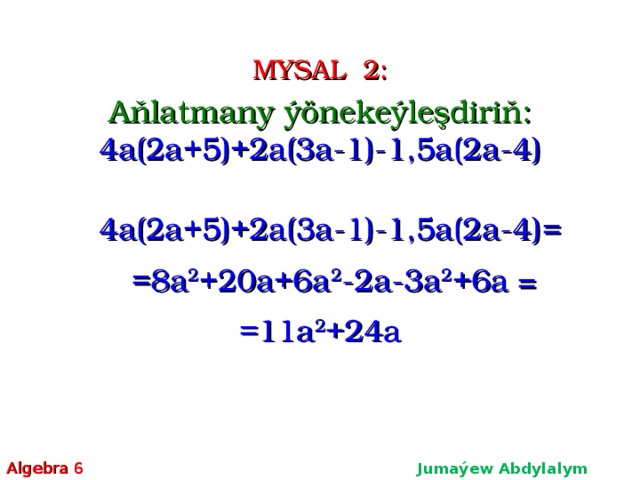 MYSAL  2 : A ňlatmany ýönekeýleşdiriň: 4a(2a+5)+2a(3a-1)-1,5a(2a-4) 4a(2a+5)+2a(3a-1)-1,5a(2a-4) = =8a 2 +20a+6a 2 -2a-3a 2 +6a = =11a 2 +24a Algebra 6 Jumaýew Abdylalym Amanmyradowiç  