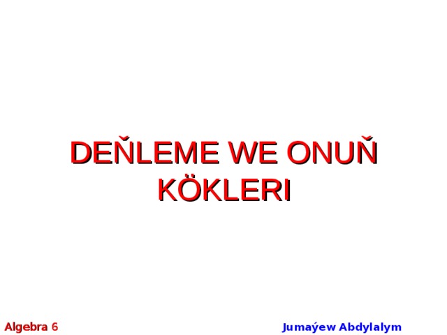 DEŇLEME WE ONUŇ KÖKLERI DEŇLEME WE ONUŇ KÖKLERI DEŇLEME WE ONUŇ KÖKLERI Algebra 6 Jumaýew Abdylalym Amanmyradowiç  