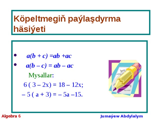 K öpeltmegiň paýlaşdyrma häsiýeti  а(b + с) =аb +ас  а(b – с) = аb – ас  Mysallar :  6 ( 3 – 2х) = 18 – 12х;   – 5 ( а + 3) = – 5а –15. Algebra 6 Jumaýew Abdylalym Amanmyradowiç 