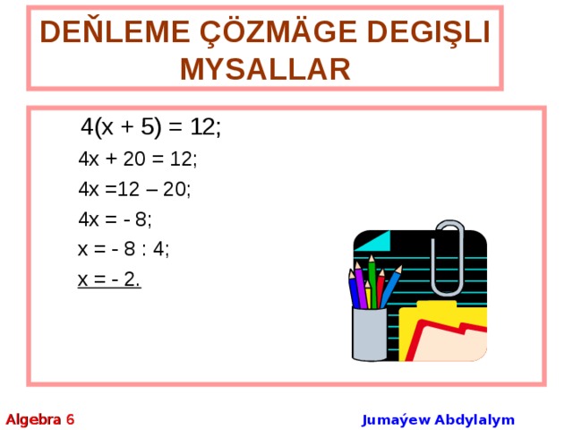 DEŇLEME ÇÖZMÄGE DEGIŞLI MYSALLAR  4(х + 5) = 12;  4х + 20 = 12;  4х =12 – 20;  4х = - 8;  х = - 8 : 4;  х = - 2.  4х + 20 = 12;  4х =12 – 20;  4х = - 8;  х = - 8 : 4;  х = - 2. Algebra 6 Jumaýew Abdylalym Amanmyradowiç 