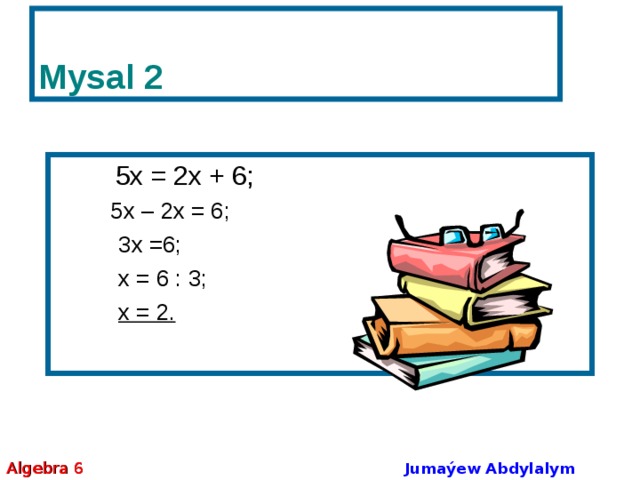 Mysal 2   5х = 2х + 6;  5х – 2х = 6;   3х =6;   х = 6 : 3;   х = 2.  5х – 2х = 6;   3х =6;   х = 6 : 3;   х = 2. Algebra 6 Jumaýew Abdylalym Amanmyradowiç 