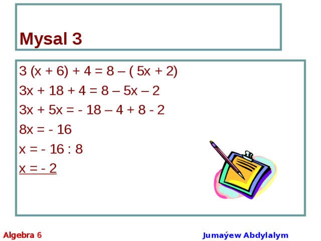 Mysal 3 3 (х + 6) + 4 = 8 – ( 5х + 2) 3х + 18 + 4 = 8 – 5х – 2 3х + 5х = - 18 – 4 + 8 - 2 8х = - 16 х = - 16 : 8 х = - 2 Algebra 6 Jumaýew Abdylalym Amanmyradowiç 