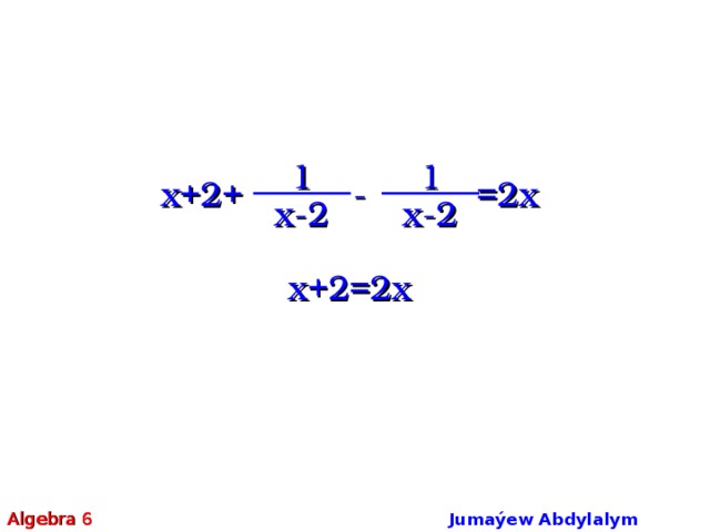 1 1 x+2+ - =2x x-2 x-2 x+2=2x Algebra 6 Jumaýew Abdylalym Amanmyradowiç  