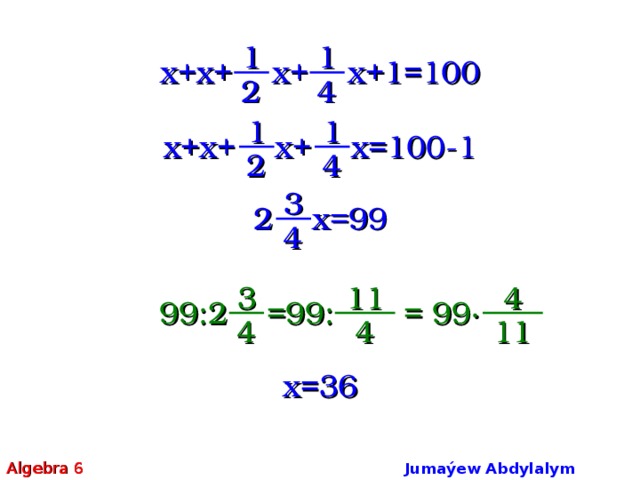 1 1 x+x+ x+ x+1=100 2 4 1 1 x+x+ x+ x=100-1 2 4 3 2 x=99 4 11 4 3 99:2 =99: = 99∙ 11 4 4 x=36 Algebra 6 Jumaýew Abdylalym Amanmyradowiç  