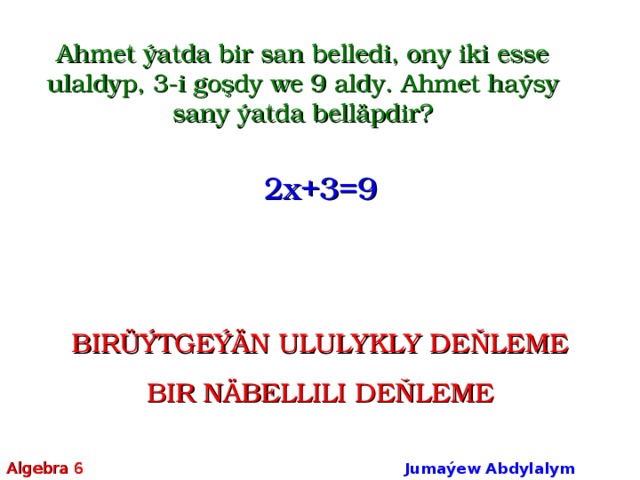 Ahmet ýatda bir san belledi, ony iki esse ulaldyp, 3-i goşdy we 9 aldy. Ahmet haýsy sany ýatda belläpdir? 2 x+ 3 = 9 BIRÜÝTGEÝÄN ULULYKLY DEŇLEME BIR NÄBELLILI DEŇLEME Algebra 6 Jumaýew Abdylalym Amanmyradowiç  