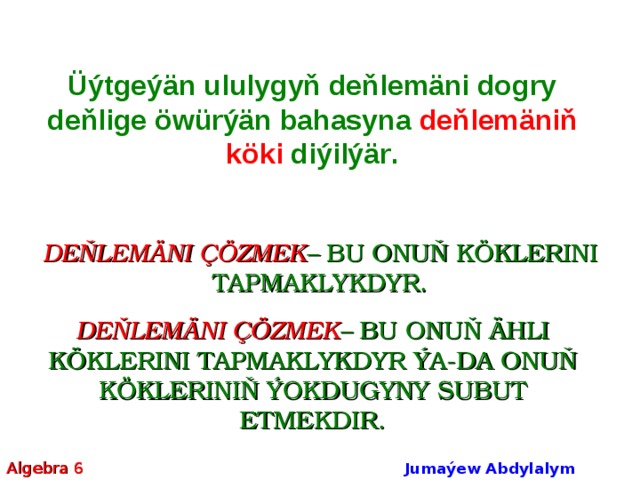Üýtgeýän ululygyň deňlemäni dogry de ňl ige öwürýän bahasyna deňlemäniň köki diýilýär . DEŇLEMÄNI ÇÖZMEK – BU ONUŇ KÖKLERINI TAPMAKLYKDYR. DEŇLEMÄNI ÇÖZMEK – BU ONUŇ ÄHLI KÖKLERINI TAPMAKLYKDYR ÝA-DA ONUŇ KÖKLERINIŇ ÝOKDUGYNY SUBUT ETMEKDIR. Algebra 6 Jumaýew Abdylalym Amanmyradowiç  